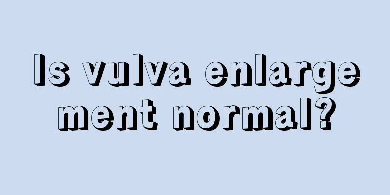 Is vulva enlargement normal?