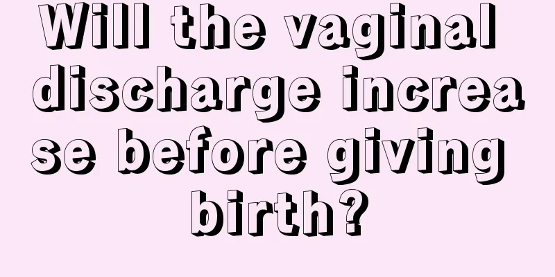 Will the vaginal discharge increase before giving birth?