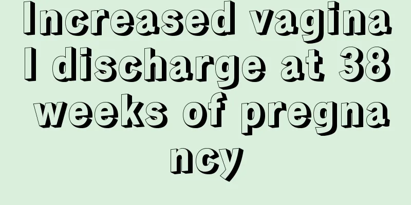 Increased vaginal discharge at 38 weeks of pregnancy