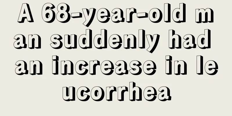 A 68-year-old man suddenly had an increase in leucorrhea