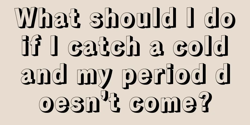 What should I do if I catch a cold and my period doesn’t come?