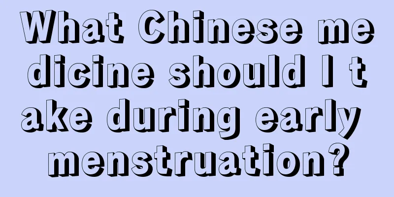 What Chinese medicine should I take during early menstruation?