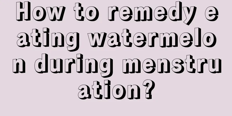 How to remedy eating watermelon during menstruation?