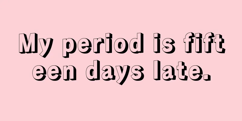 My period is fifteen days late.