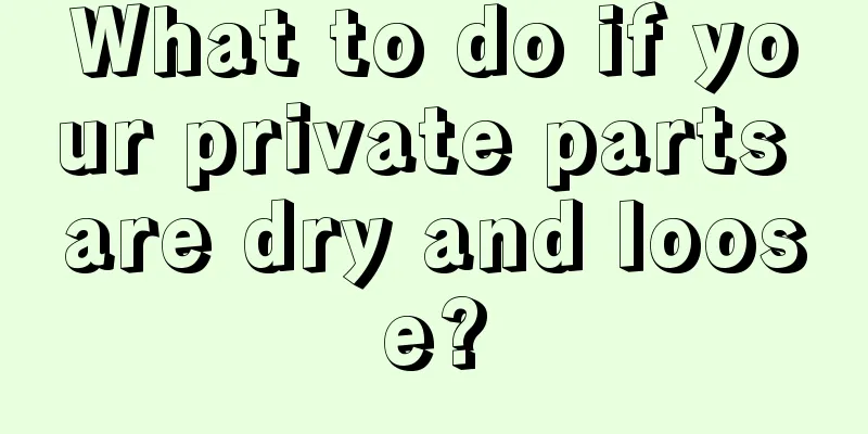 What to do if your private parts are dry and loose?