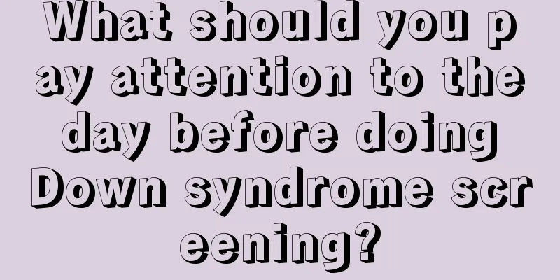 What should you pay attention to the day before doing Down syndrome screening?