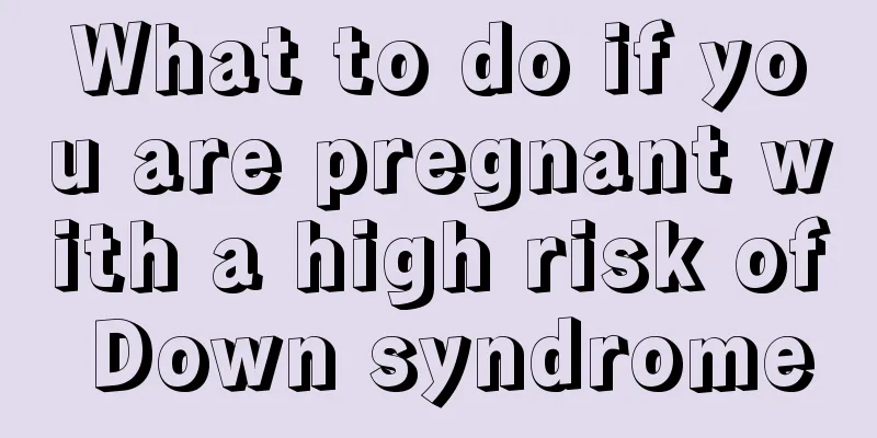 What to do if you are pregnant with a high risk of Down syndrome