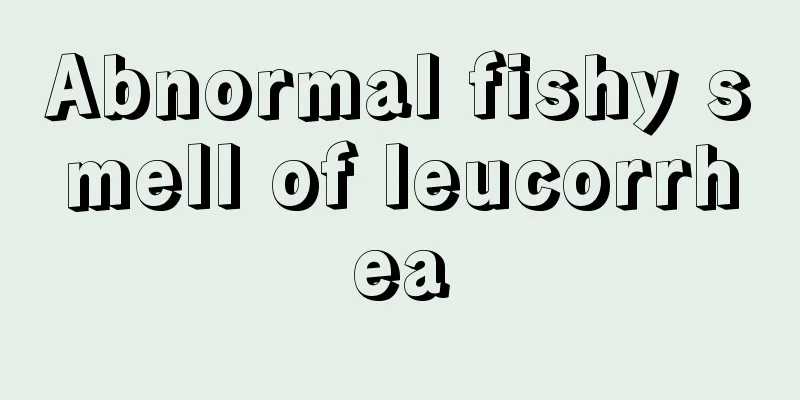 Abnormal fishy smell of leucorrhea