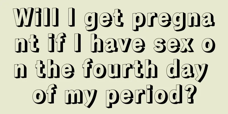 Will I get pregnant if I have sex on the fourth day of my period?