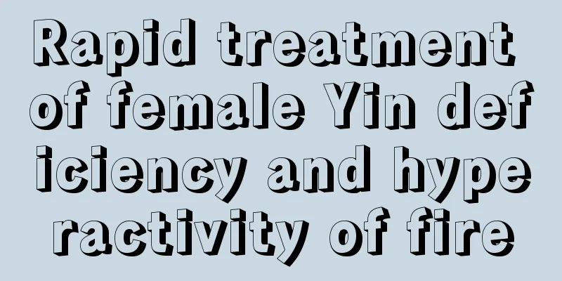 Rapid treatment of female Yin deficiency and hyperactivity of fire