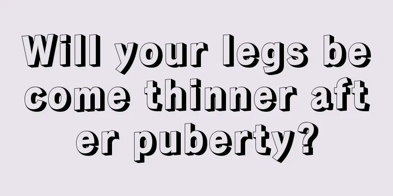 Will your legs become thinner after puberty?