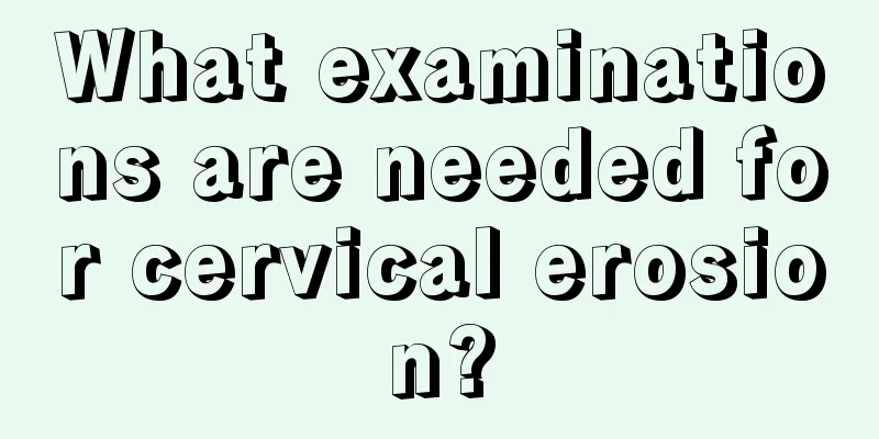 What examinations are needed for cervical erosion?