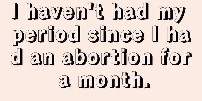 I haven't had my period since I had an abortion for a month.