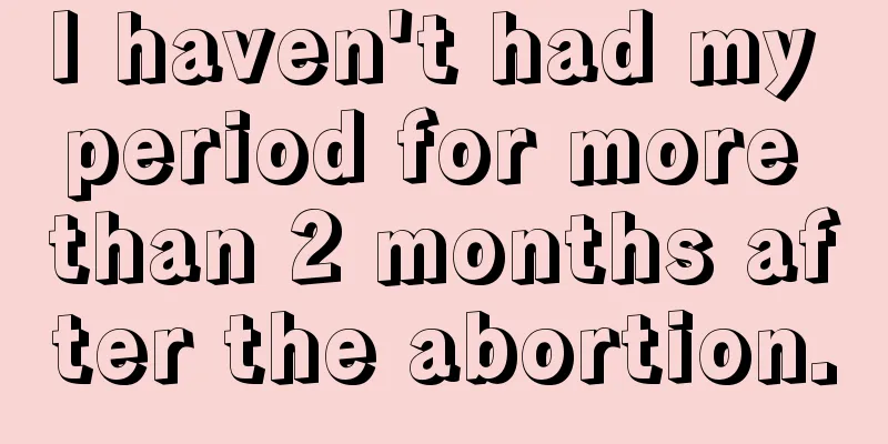 I haven't had my period for more than 2 months after the abortion.