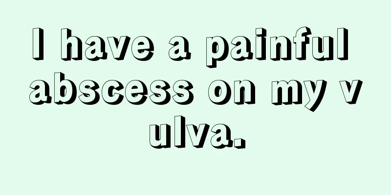 I have a painful abscess on my vulva.