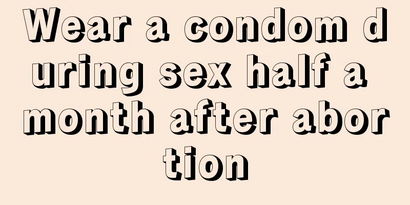 Wear a condom during sex half a month after abortion