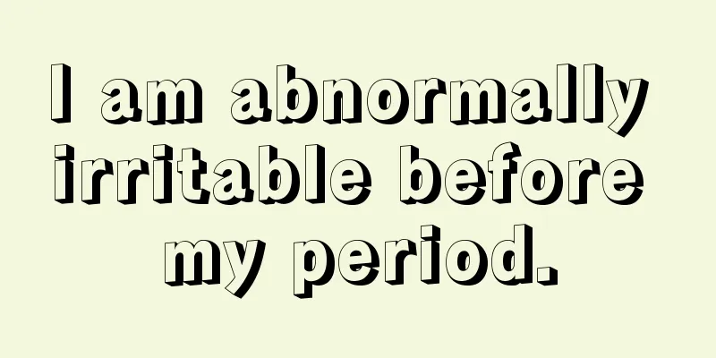 I am abnormally irritable before my period.