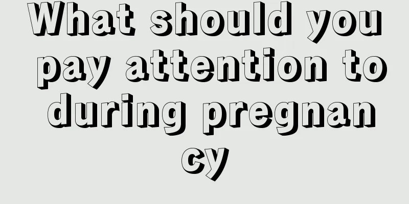 What should you pay attention to during pregnancy