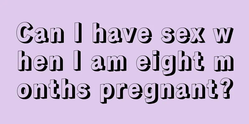 Can I have sex when I am eight months pregnant?