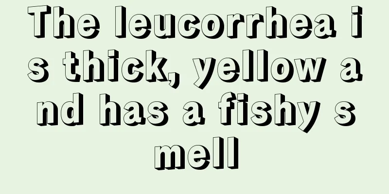 The leucorrhea is thick, yellow and has a fishy smell