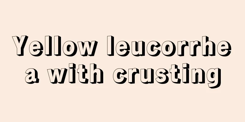 Yellow leucorrhea with crusting