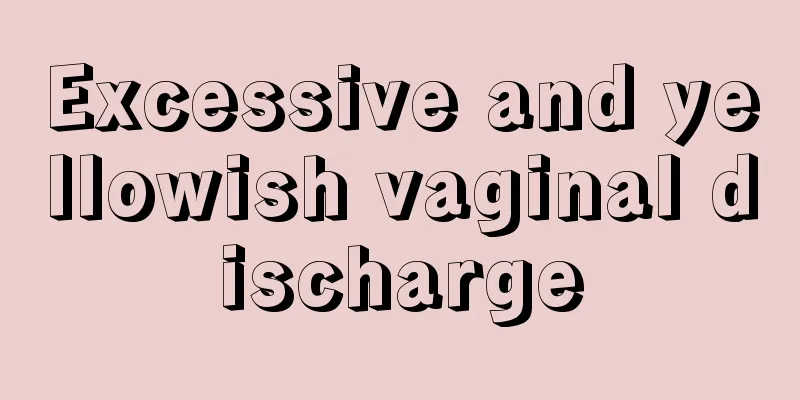 Excessive and yellowish vaginal discharge