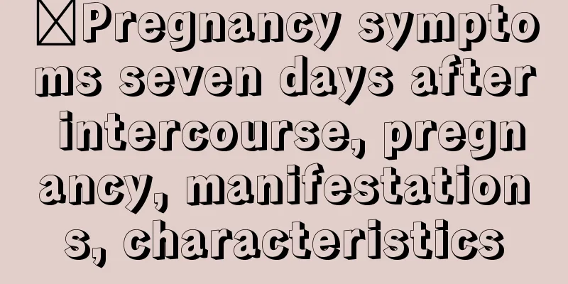 ​Pregnancy symptoms seven days after intercourse, pregnancy, manifestations, characteristics