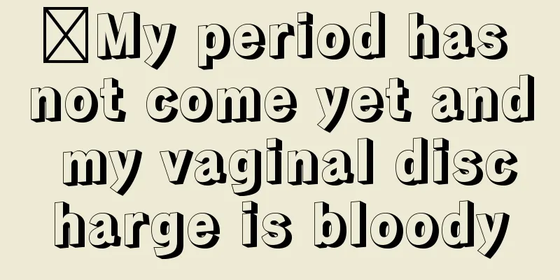 ​My period has not come yet and my vaginal discharge is bloody