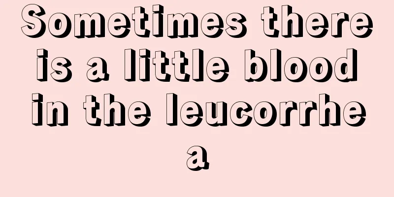 Sometimes there is a little blood in the leucorrhea