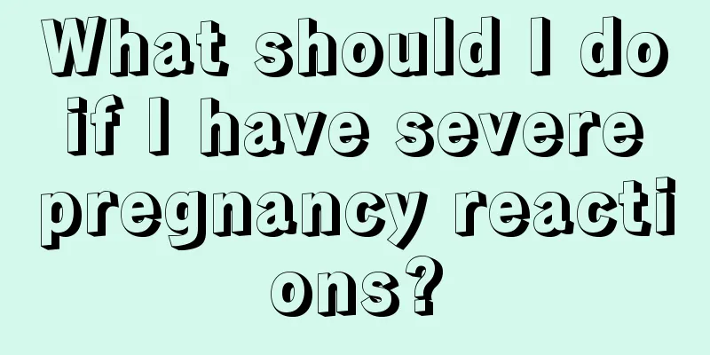 What should I do if I have severe pregnancy reactions?