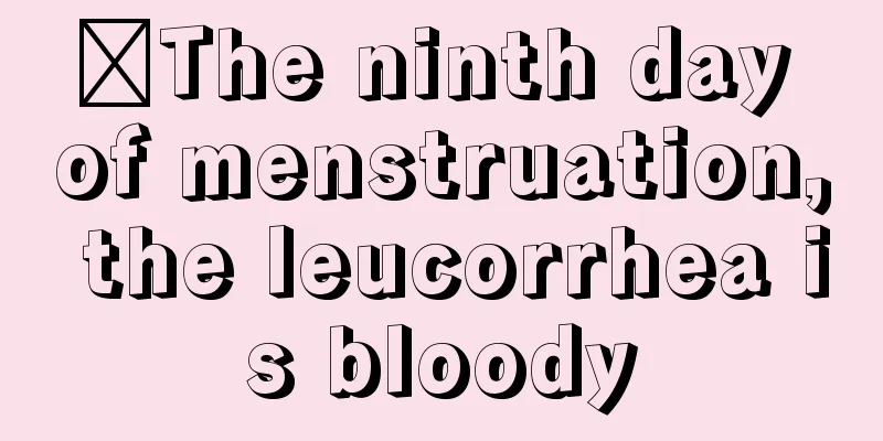 ​The ninth day of menstruation, the leucorrhea is bloody