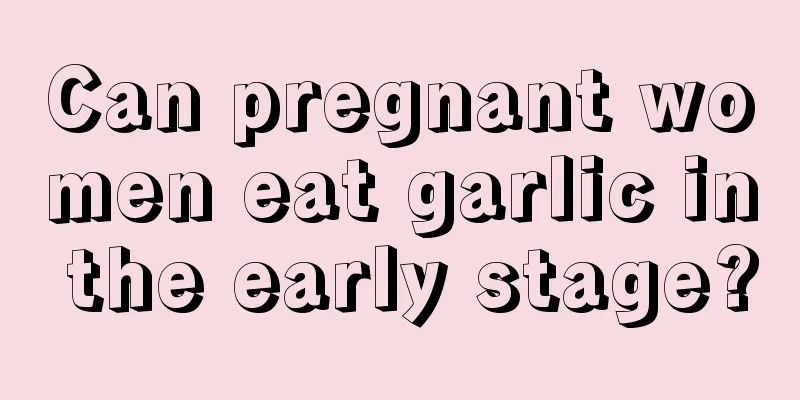 Can pregnant women eat garlic in the early stage?