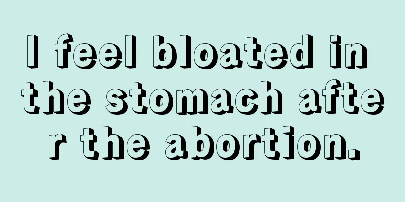 I feel bloated in the stomach after the abortion.