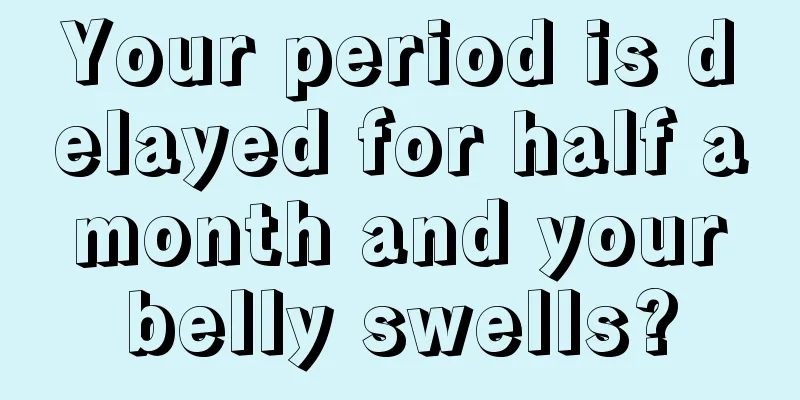 Your period is delayed for half a month and your belly swells?