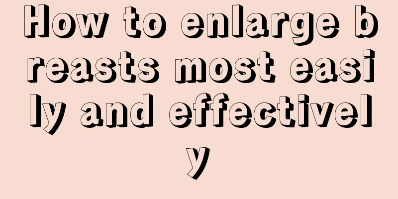 How to enlarge breasts most easily and effectively