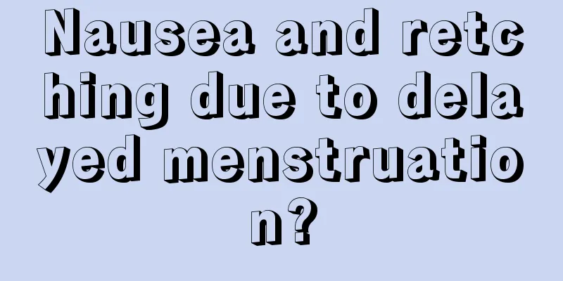 Nausea and retching due to delayed menstruation?