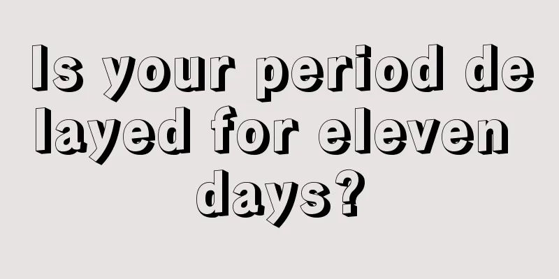 Is your period delayed for eleven days?