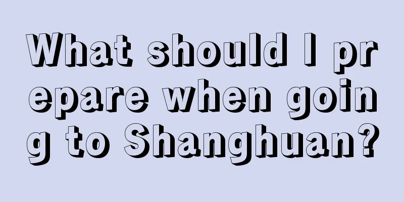 What should I prepare when going to Shanghuan?