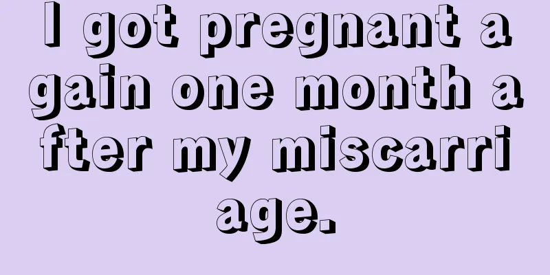 I got pregnant again one month after my miscarriage.