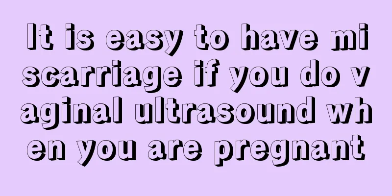 It is easy to have miscarriage if you do vaginal ultrasound when you are pregnant