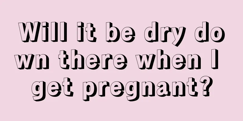 Will it be dry down there when I get pregnant?