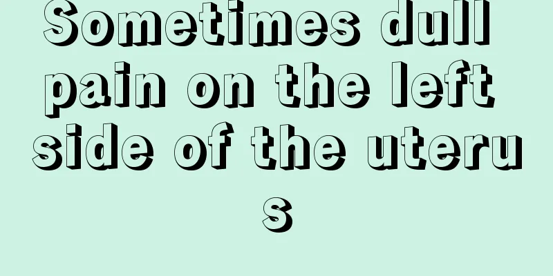 Sometimes dull pain on the left side of the uterus