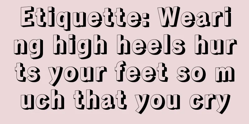 Etiquette: Wearing high heels hurts your feet so much that you cry