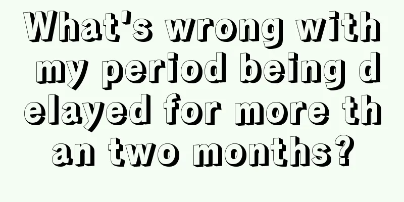 What's wrong with my period being delayed for more than two months?