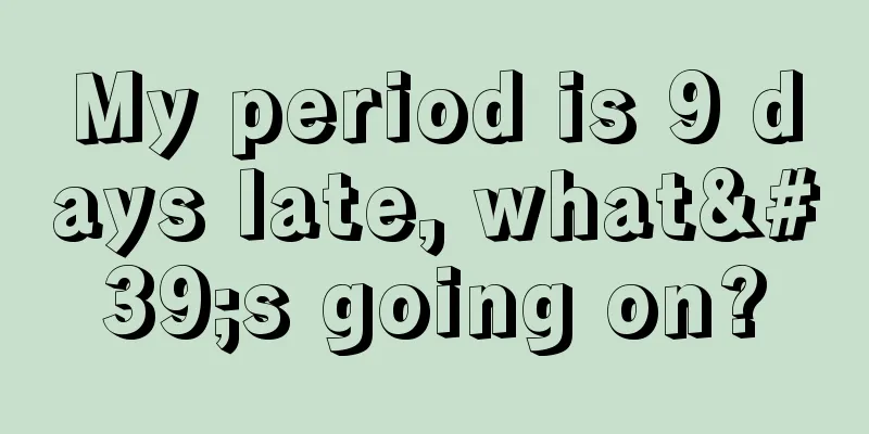 My period is 9 days late, what's going on?