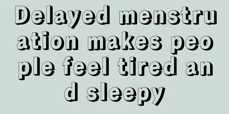 Delayed menstruation makes people feel tired and sleepy