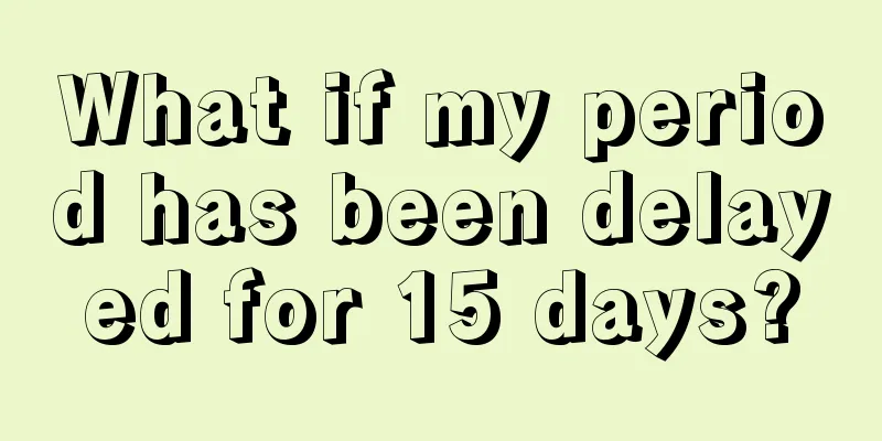 What if my period has been delayed for 15 days?