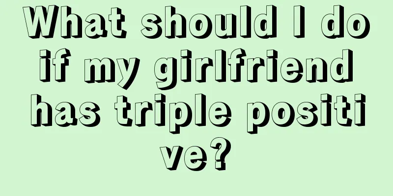 What should I do if my girlfriend has triple positive?