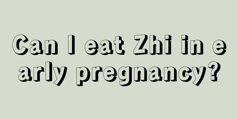 Can I eat Zhi in early pregnancy?