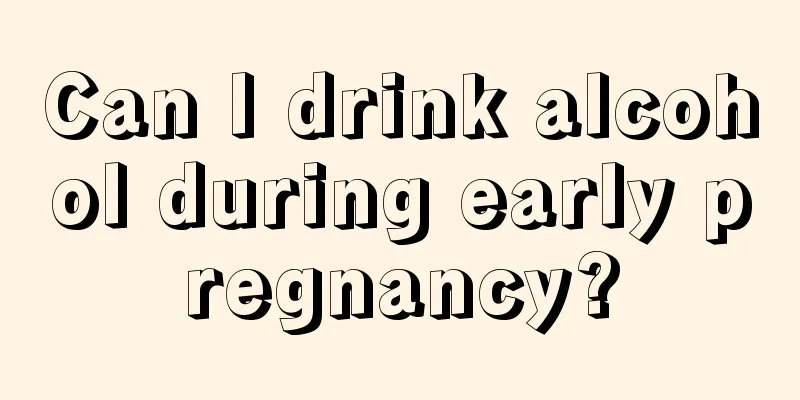 Can I drink alcohol during early pregnancy?